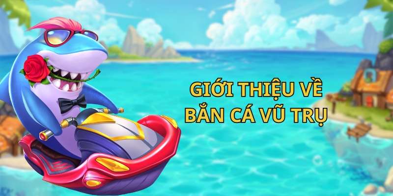 Giới thiệu đôi nét về game bắn cá Vũ Trụ