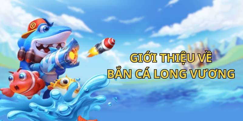 Tìm hiểu đôi nét về game bắn cá Long Vương